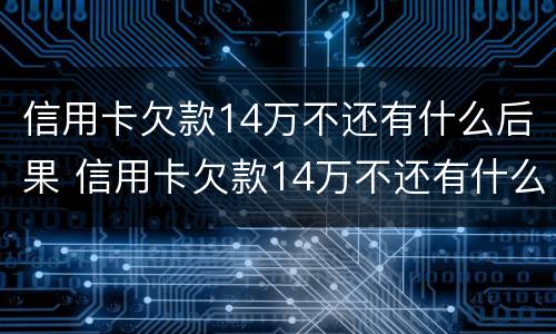 信用卡欠款14万不还有什么后果 信用卡欠款14万不还有什么后果吗