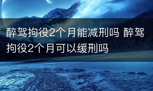 醉驾拘役2个月能减刑吗 醉驾拘役2个月可以缓刑吗