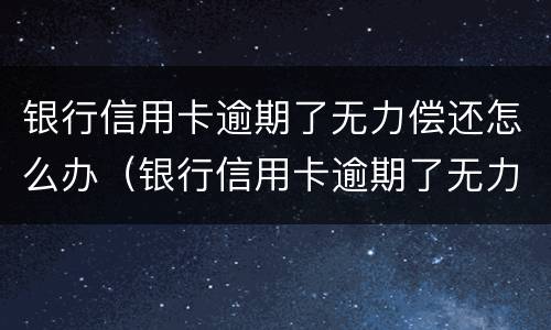 银行信用卡逾期了无力偿还怎么办（银行信用卡逾期了无力偿还怎么办对子女有影响吗）