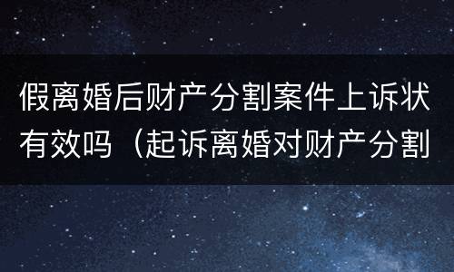 假离婚后财产分割案件上诉状有效吗（起诉离婚对财产分割有异议的可以起诉吗）