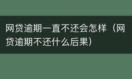 网贷逾期一直不还会怎样（网贷逾期不还什么后果）