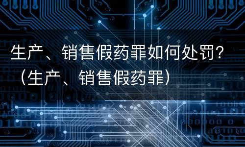 生产、销售假药罪如何处罚？（生产、销售假药罪）