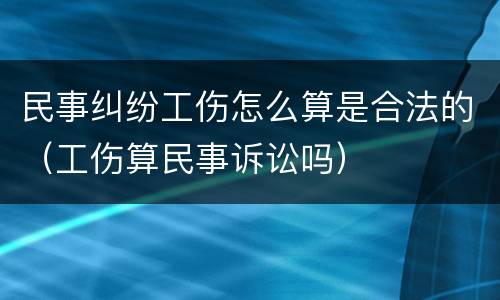 民事纠纷工伤怎么算是合法的（工伤算民事诉讼吗）