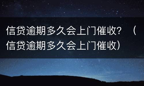 信贷逾期多久会上门催收？（信贷逾期多久会上门催收）