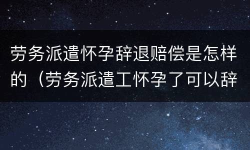 劳务派遣怀孕辞退赔偿是怎样的（劳务派遣工怀孕了可以辞退吗）