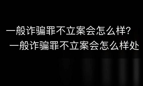 一般诈骗罪不立案会怎么样？ 一般诈骗罪不立案会怎么样处理