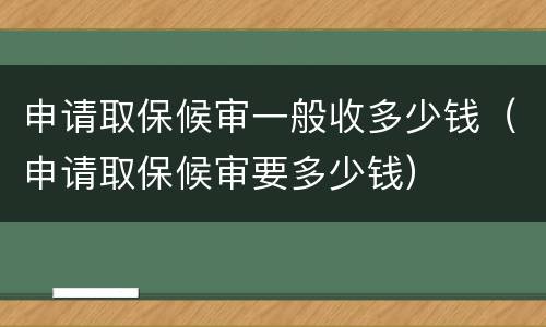 申请取保候审一般收多少钱（申请取保候审要多少钱）