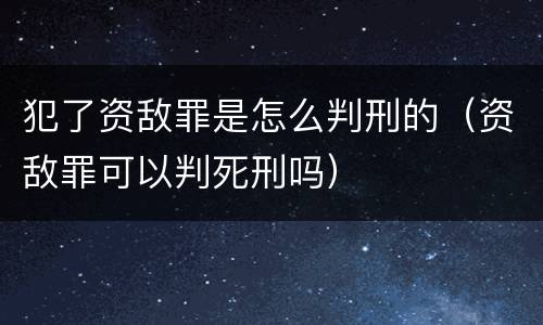 犯了资敌罪是怎么判刑的（资敌罪可以判死刑吗）