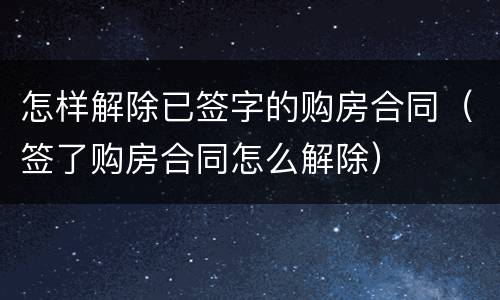 怎样解除已签字的购房合同（签了购房合同怎么解除）