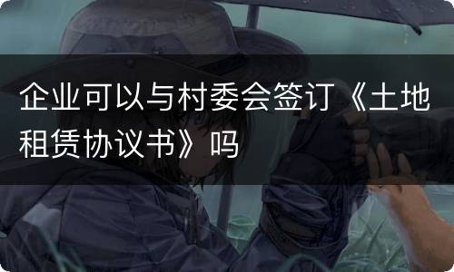 企业可以与村委会签订《土地租赁协议书》吗