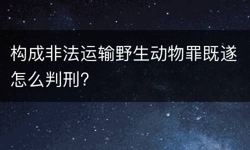 构成非法运输野生动物罪既遂怎么判刑?