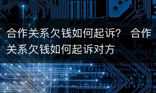 合作关系欠钱如何起诉？ 合作关系欠钱如何起诉对方