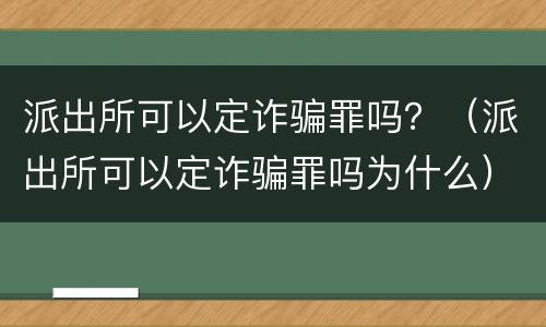 派出所可以定诈骗罪吗？（派出所可以定诈骗罪吗为什么）