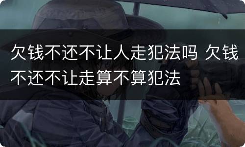 欠钱不还不让人走犯法吗 欠钱不还不让走算不算犯法