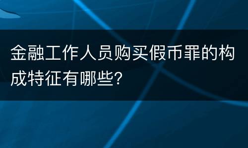 金融工作人员购买假币罪的构成特征有哪些？
