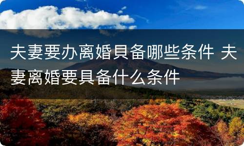 夫妻要办离婚貝备哪些条件 夫妻离婚要具备什么条件