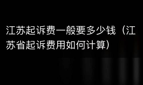 江苏起诉费一般要多少钱（江苏省起诉费用如何计算）