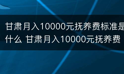 甘肃月入10000元抚养费标准是什么 甘肃月入10000元抚养费标准是什么呢