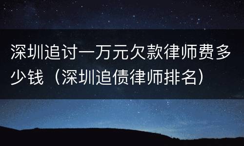 深圳追讨一万元欠款律师费多少钱（深圳追债律师排名）