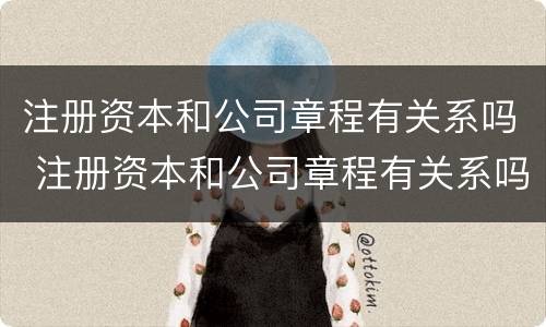 注册资本和公司章程有关系吗 注册资本和公司章程有关系吗怎么查