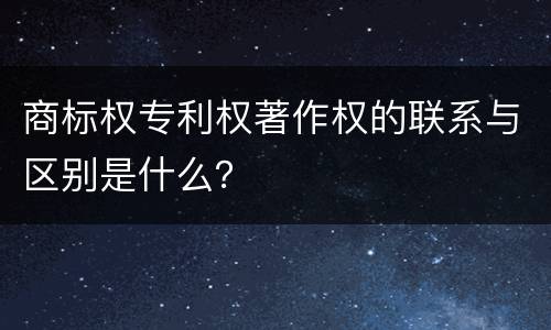 商标权专利权著作权的联系与区别是什么？