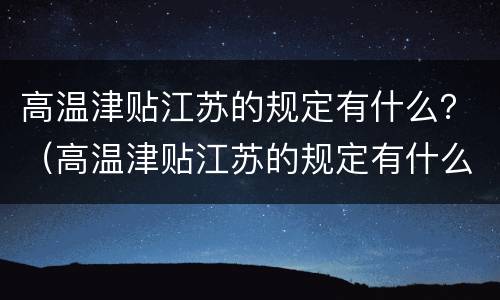高温津贴江苏的规定有什么？（高温津贴江苏的规定有什么标准）