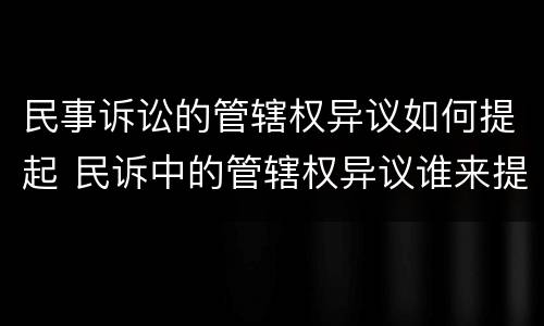 民事诉讼的管辖权异议如何提起 民诉中的管辖权异议谁来提出