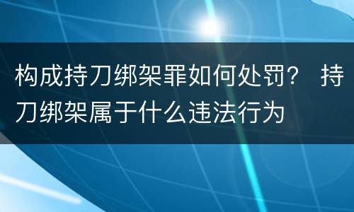 构成持刀绑架罪如何处罚？ 持刀绑架属于什么违法行为