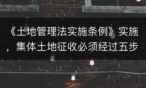 《土地管理法实施条例》实施，集体土地征收必须经过五步骤