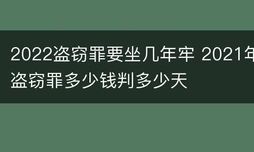 2022盗窃罪要坐几年牢 2021年盗窃罪多少钱判多少天
