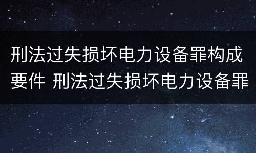 刑法过失损坏电力设备罪构成要件 刑法过失损坏电力设备罪构成要件有哪些