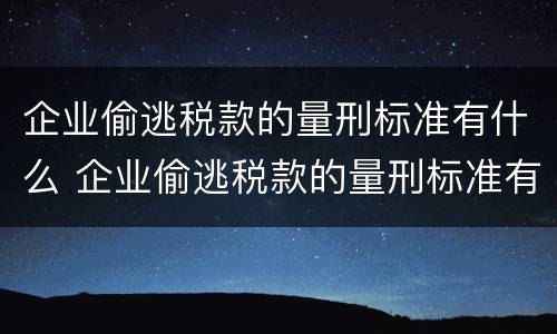 企业偷逃税款的量刑标准有什么 企业偷逃税款的量刑标准有什么不同
