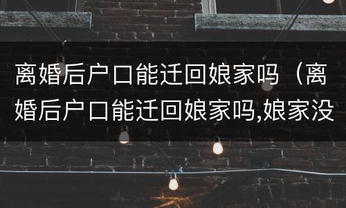 离婚后户口能迁回娘家吗（离婚后户口能迁回娘家吗,娘家没人了）