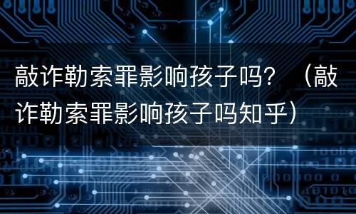 敲诈勒索罪影响孩子吗？（敲诈勒索罪影响孩子吗知乎）