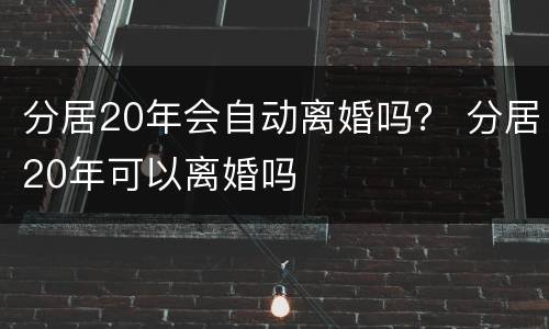分居20年会自动离婚吗？ 分居20年可以离婚吗