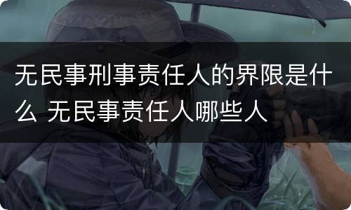 无民事刑事责任人的界限是什么 无民事责任人哪些人
