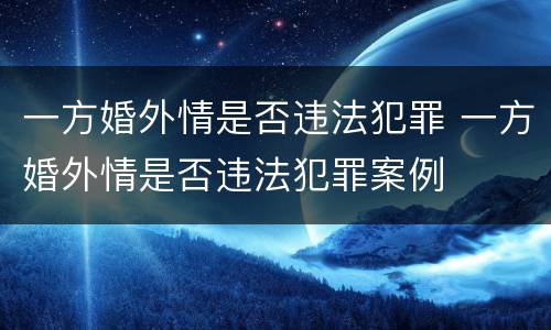 一方婚外情是否违法犯罪 一方婚外情是否违法犯罪案例