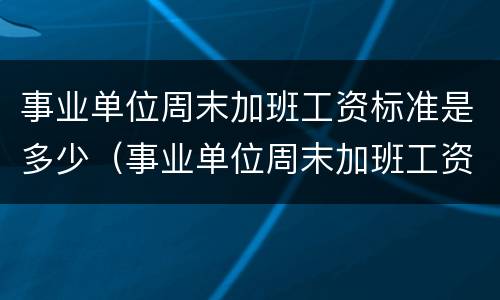 事业单位周末加班工资标准是多少（事业单位周末加班工资标准是多少钱）