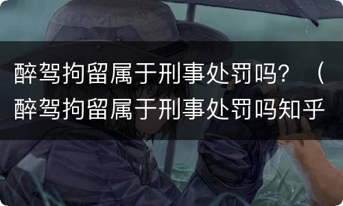 醉驾拘留属于刑事处罚吗？（醉驾拘留属于刑事处罚吗知乎）