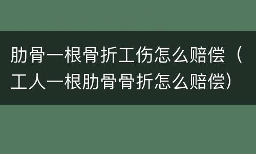 肋骨一根骨折工伤怎么赔偿（工人一根肋骨骨折怎么赔偿）