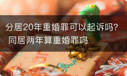 分居20年重婚罪可以起诉吗？ 同居两年算重婚罪吗