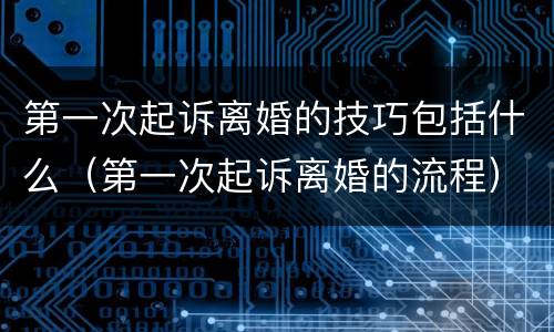 第一次起诉离婚的技巧包括什么（第一次起诉离婚的流程）
