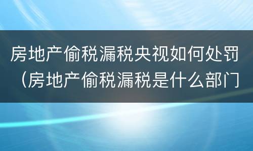 房地产偷税漏税央视如何处罚（房地产偷税漏税是什么部门管）