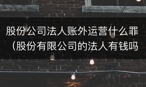股份公司法人账外运营什么罪（股份有限公司的法人有钱吗）