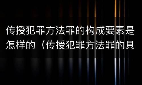 传授犯罪方法罪的构成要素是怎样的（传授犯罪方法罪的具体表现）