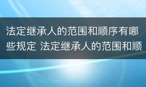 法定继承人的范围和顺序有哪些规定 法定继承人的范围和顺序有哪些规定要求