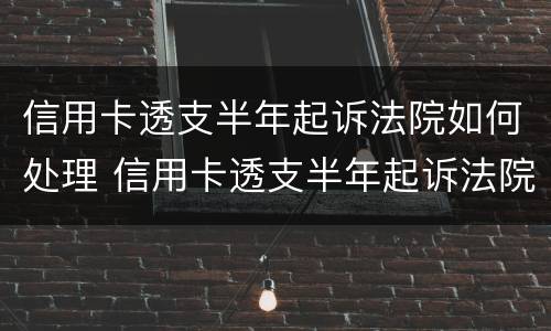 信用卡透支半年起诉法院如何处理 信用卡透支半年起诉法院如何处理呢