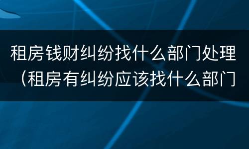 租房钱财纠纷找什么部门处理（租房有纠纷应该找什么部门处理）