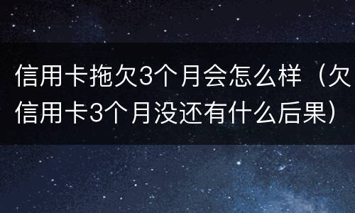 信用卡拖欠3个月会怎么样（欠信用卡3个月没还有什么后果）