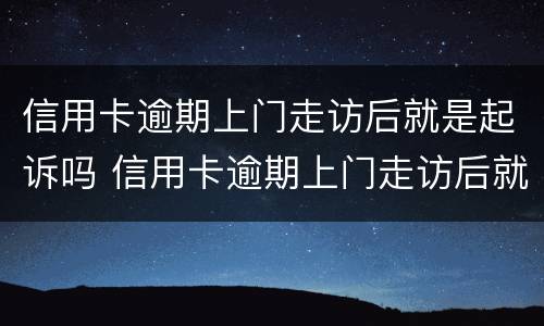 信用卡逾期上门走访后就是起诉吗 信用卡逾期上门走访后就是起诉吗是真的吗